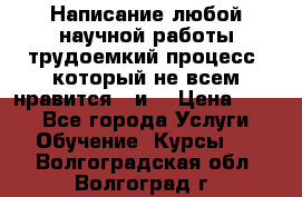 Написание любой научной работы трудоемкий процесс, который не всем нравится...и  › Цена ­ 550 - Все города Услуги » Обучение. Курсы   . Волгоградская обл.,Волгоград г.